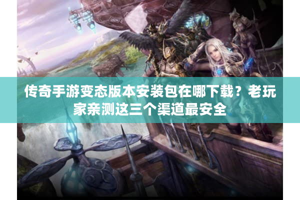 传奇手游变态版本安装包在哪下载?老玩家亲测这三个渠道最安全 传奇手游变态版本安装包在哪下载?老玩家亲测这三个渠道最安全