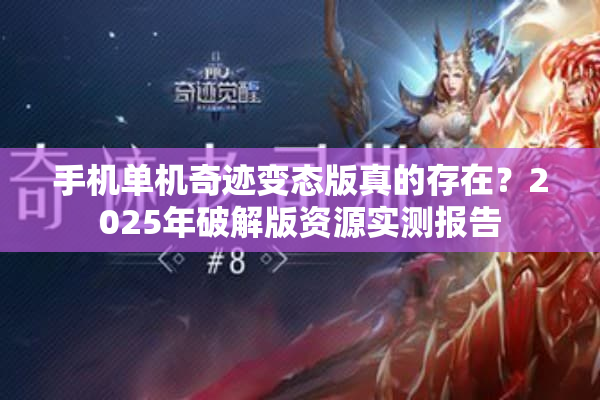 手机单机奇迹变态版真的存在？2025年破解版资源实测报告