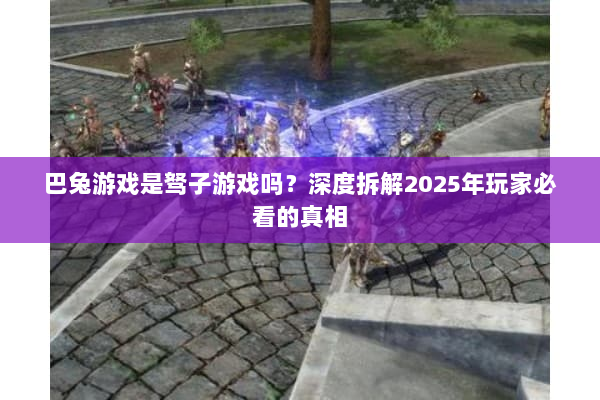 巴兔游戏是驽子游戏吗？深度拆解2025年玩家必看的真相