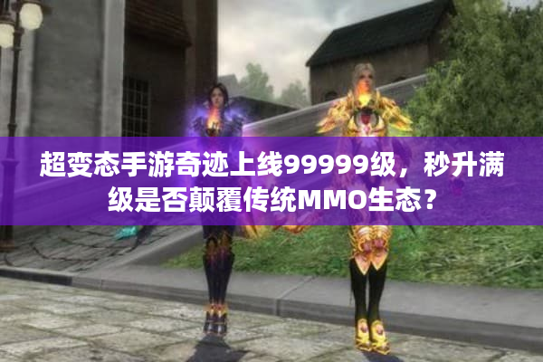 超变态手游奇迹上线99999级，秒升满级是否颠覆传统MMO生态？