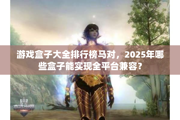 游戏盒子大全排行榜马对，2025年哪些盒子能实现全平台兼容？