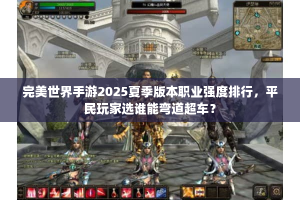 完美世界手游2025夏季版本职业强度排行，平民玩家选谁能弯道超车？