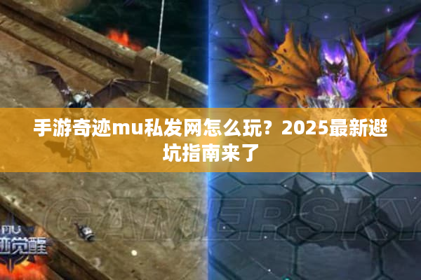 手游奇迹mu私发网怎么玩？2025最新避坑指南来了