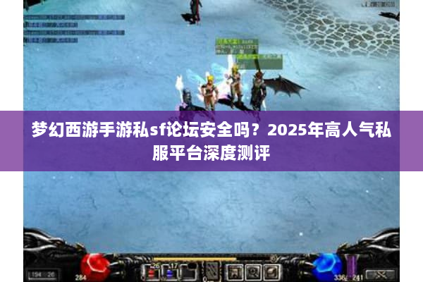 梦幻西游手游私sf论坛安全吗？2025年高人气私服平台深度测评