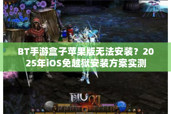 BT手游盒子苹果版无法安装？2025年iOS免越狱安装方案实测