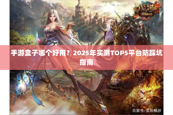 手游盒子哪个好用？2025年实测TOP5平台防踩坑指南