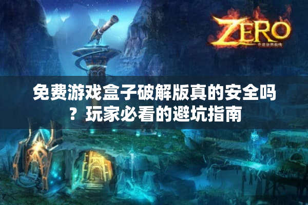 免费游戏盒子破解版真的安全吗?玩家必看的避坑指南 免费游戏盒子破解版真的安全吗?玩家必看的避坑指南