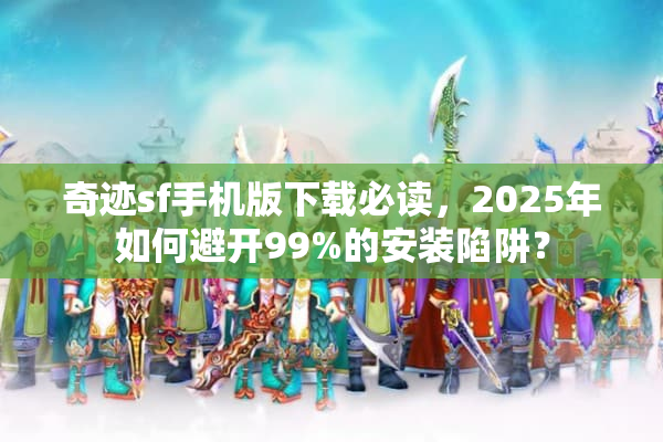 奇迹sf手机版下载必读，2025年如何避开99%的安装陷阱？