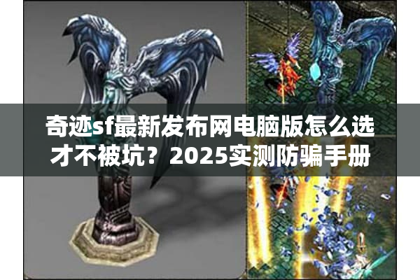 奇迹sf最新发布网电脑版怎么选才不被坑?2025实测防骗手册 奇迹sf最新发布网电脑版怎么选才不被坑?2025实测防骗手册