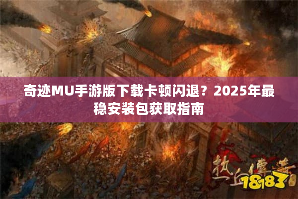 奇迹MU手游版下载卡顿闪退？2025年最稳安装包获取指南