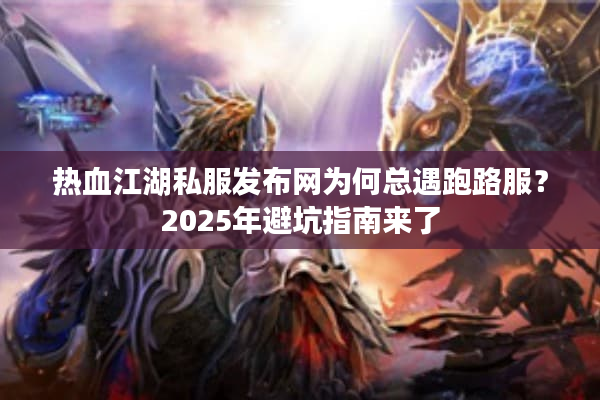 热血江湖私服发布网为何总遇跑路服?2025年避坑指南来了 热血江湖私服发布网为何总遇跑路服?2025年避坑指南来了
