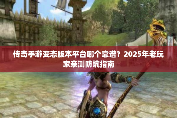 传奇手游变态版本平台哪个靠谱？2025年老玩家亲测防坑指南