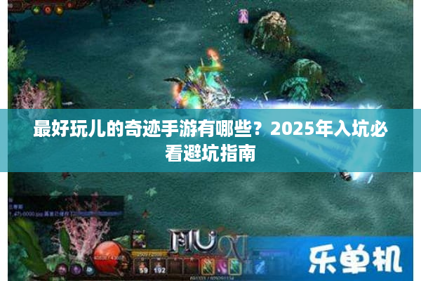 最好玩儿的奇迹手游有哪些？2025年入坑必看避坑指南