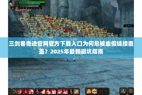 三剑客奇迹官网官方下载入口为何总被虚假链接覆盖？2025年最新避坑指南