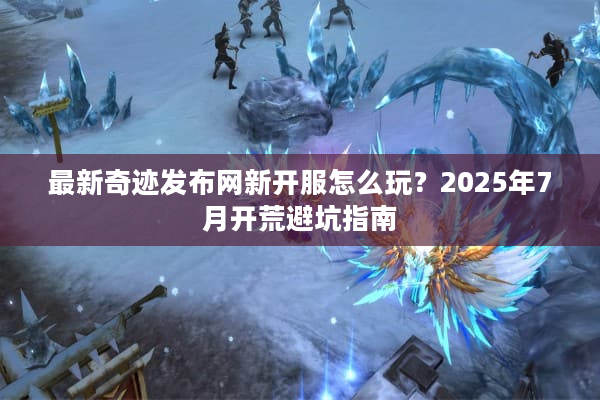 最新奇迹发布网新开服怎么玩？2025年7月开荒避坑指南
