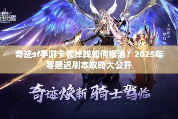 奇迹sf手游卡顿掉线如何根治？2025年零延迟刷本攻略大公开