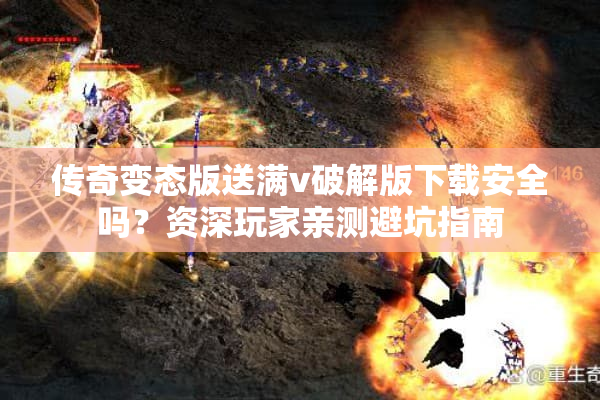 传奇变态版送满v破解版下载安全吗？资深玩家亲测避坑指南