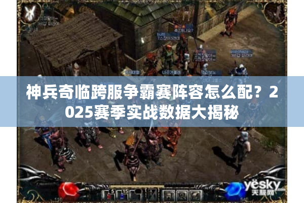 神兵奇临跨服争霸赛阵容怎么配？2025赛季实战数据大揭秘
