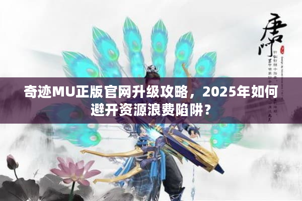 奇迹MU正版官网升级攻略，2025年如何避开资源浪费陷阱？