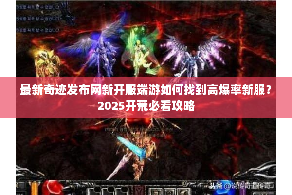 最新奇迹发布网新开服端游如何找到高爆率新服?2025开荒必看攻略 最新奇迹发布网新开服端游如何找到高爆率新服?2025开荒必看攻略