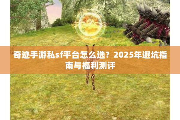 奇迹手游私sf平台怎么选?2025年避坑指南与福利测评 奇迹手游私sf平台怎么选?2025年避坑指南与福利测评