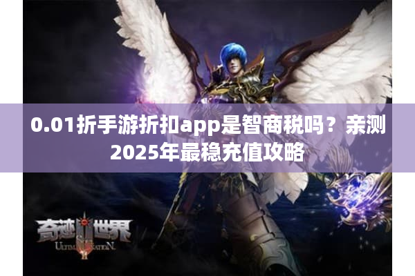 0.01折手游折扣app是智商税吗？亲测2025年最稳充值攻略