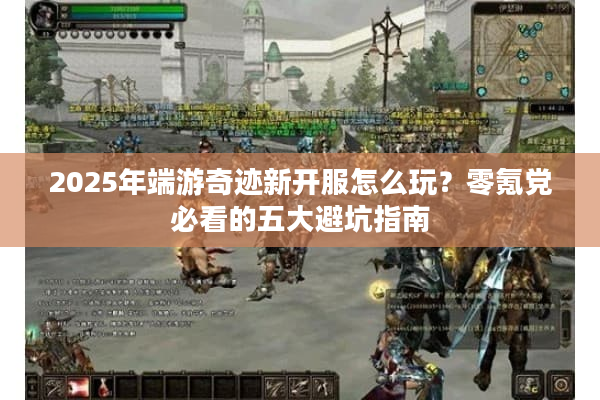 2025年端游奇迹新开服怎么玩?零氪党必看的五大避坑指南 2025年端游奇迹新开服怎么玩?零氪党必看的五大避坑指南