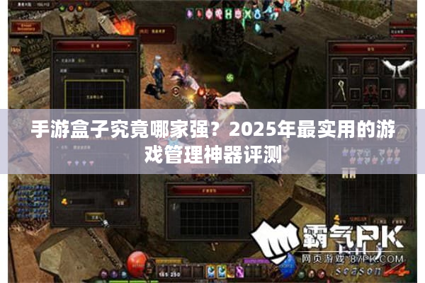 手游盒子究竟哪家强?2025年最实用的游戏管理神器评测 手游盒子究竟哪家强?2025年最实用的游戏管理神器评测