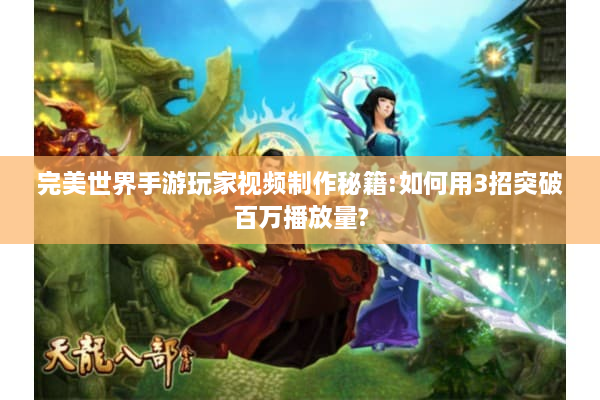 完美世界手游玩家视频制作秘籍:如何用3招突破百万播放量?