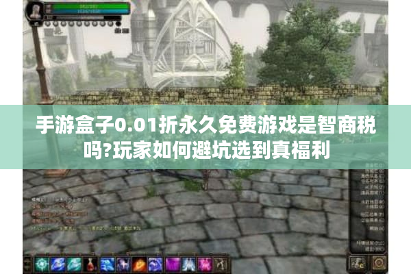 手游盒子0.01折永久免费游戏是智商税吗?玩家如何避坑选到真福利