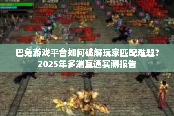 巴兔游戏平台如何破解玩家匹配难题？2025年多端互通实测报告