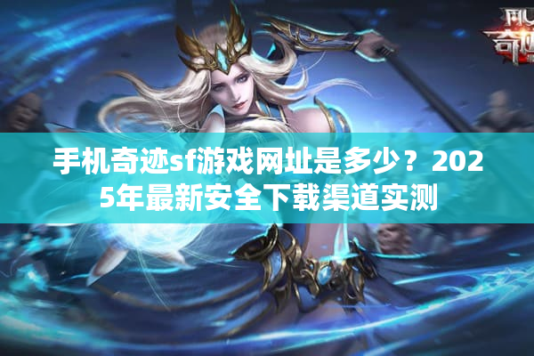 手机奇迹sf游戏网址是多少？2025年最新安全下载渠道实测