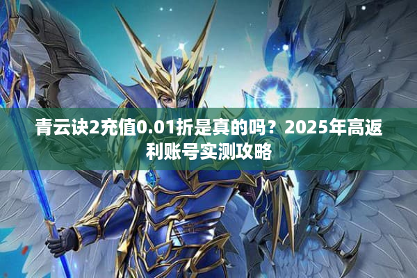 青云诀2充值0.01折是真的吗？2025年高返利账号实测攻略