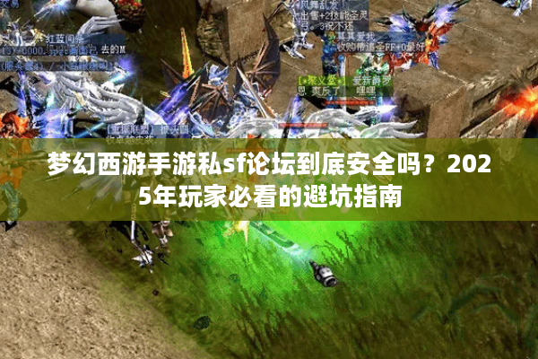 梦幻西游手游私sf论坛到底安全吗？2025年玩家必看的避坑指南