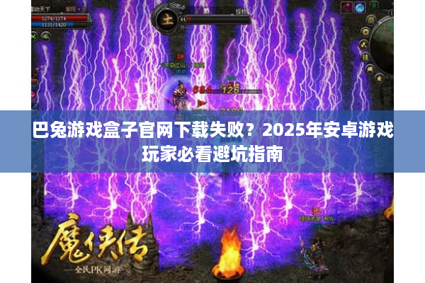 巴兔游戏盒子官网下载失败？2025年安卓游戏玩家必看避坑指南