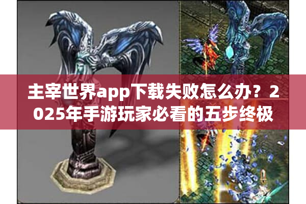 主宰世界app下载失败怎么办？2025年手游玩家必看的五步终极解法