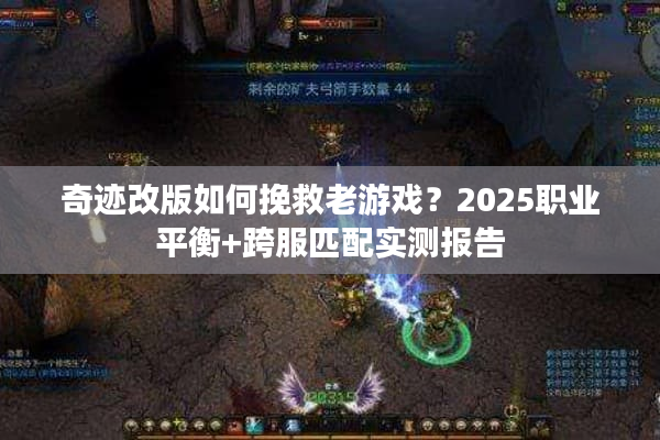 奇迹改版如何挽救老游戏？2025职业平衡+跨服匹配实测报告