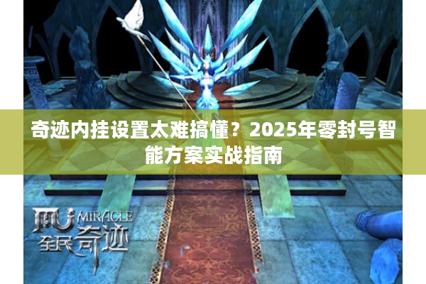奇迹内挂设置太难搞懂?2025年零封号智能方案实战指南 奇迹内挂设置太难搞懂?2025年零封号智能方案实战指南