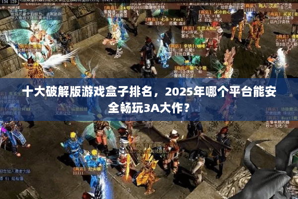 十大破解版游戏盒子排名，2025年哪个平台能安全畅玩3A大作？