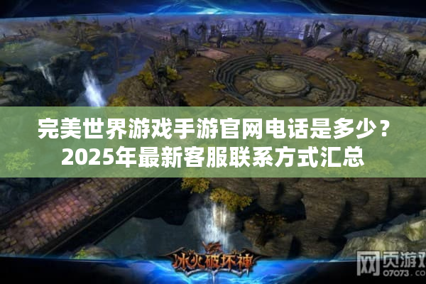 完美世界游戏手游官网电话是多少？2025年最新客服联系方式汇总