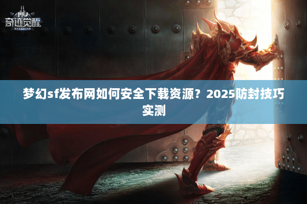 梦幻sf发布网如何安全下载资源？2025防封技巧实测