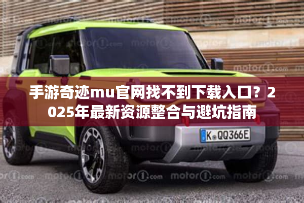 手游奇迹mu官网找不到下载入口?2025年最新资源整合与避坑指南 手游奇迹mu官网找不到下载入口?2025年最新资源整合与避坑指南