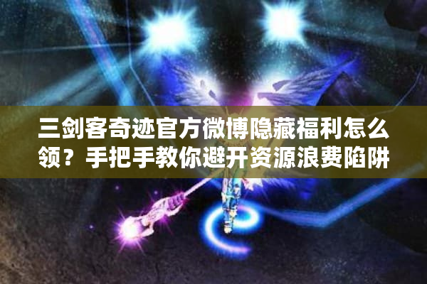 三剑客奇迹官方微博隐藏福利怎么领?手把手教你避开资源浪费陷阱 三剑客奇迹官方微博隐藏福利怎么领?手把手教你避开资源浪费陷阱