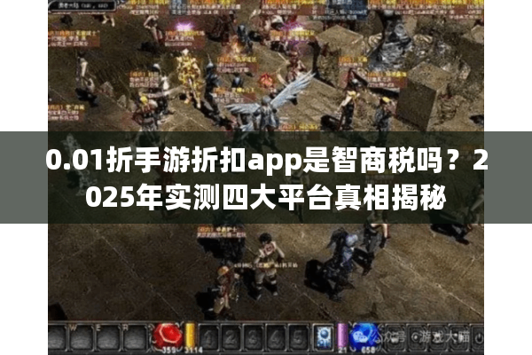0.01折手游折扣app是智商税吗?2025年实测四大平台真相揭秘 0.01折手游折扣app是智商税吗?2025年实测四大平台真相揭秘
