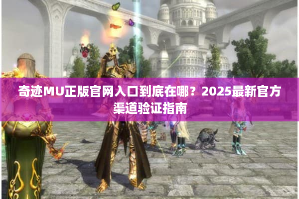奇迹MU正版官网入口到底在哪？2025最新官方渠道验证指南