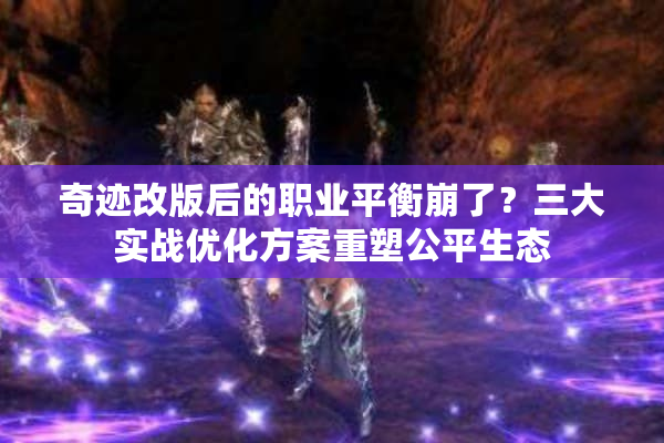 奇迹改版后的职业平衡崩了？三大实战优化方案重塑公平生态