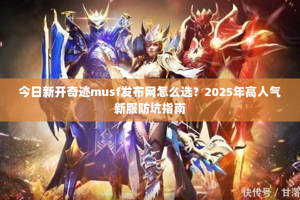 今日新开奇迹musf发布网怎么选？2025年高人气新服防坑指南