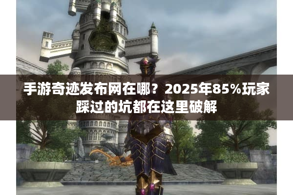 手游奇迹发布网在哪？2025年85%玩家踩过的坑都在这里破解