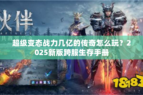 超级变态战力几亿的传奇怎么玩？2025新版跨服生存手册