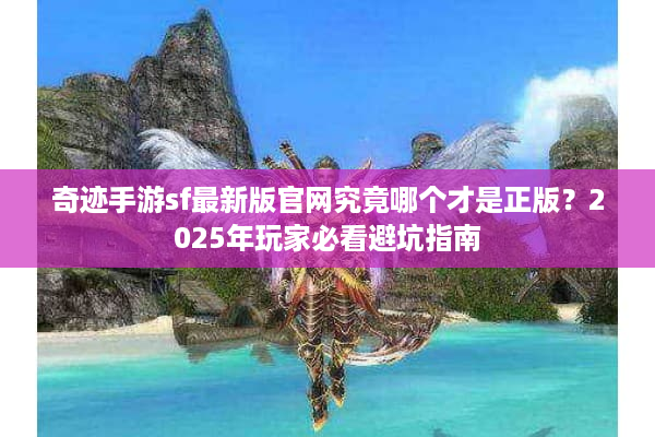 奇迹手游sf最新版官网究竟哪个才是正版？2025年玩家必看避坑指南